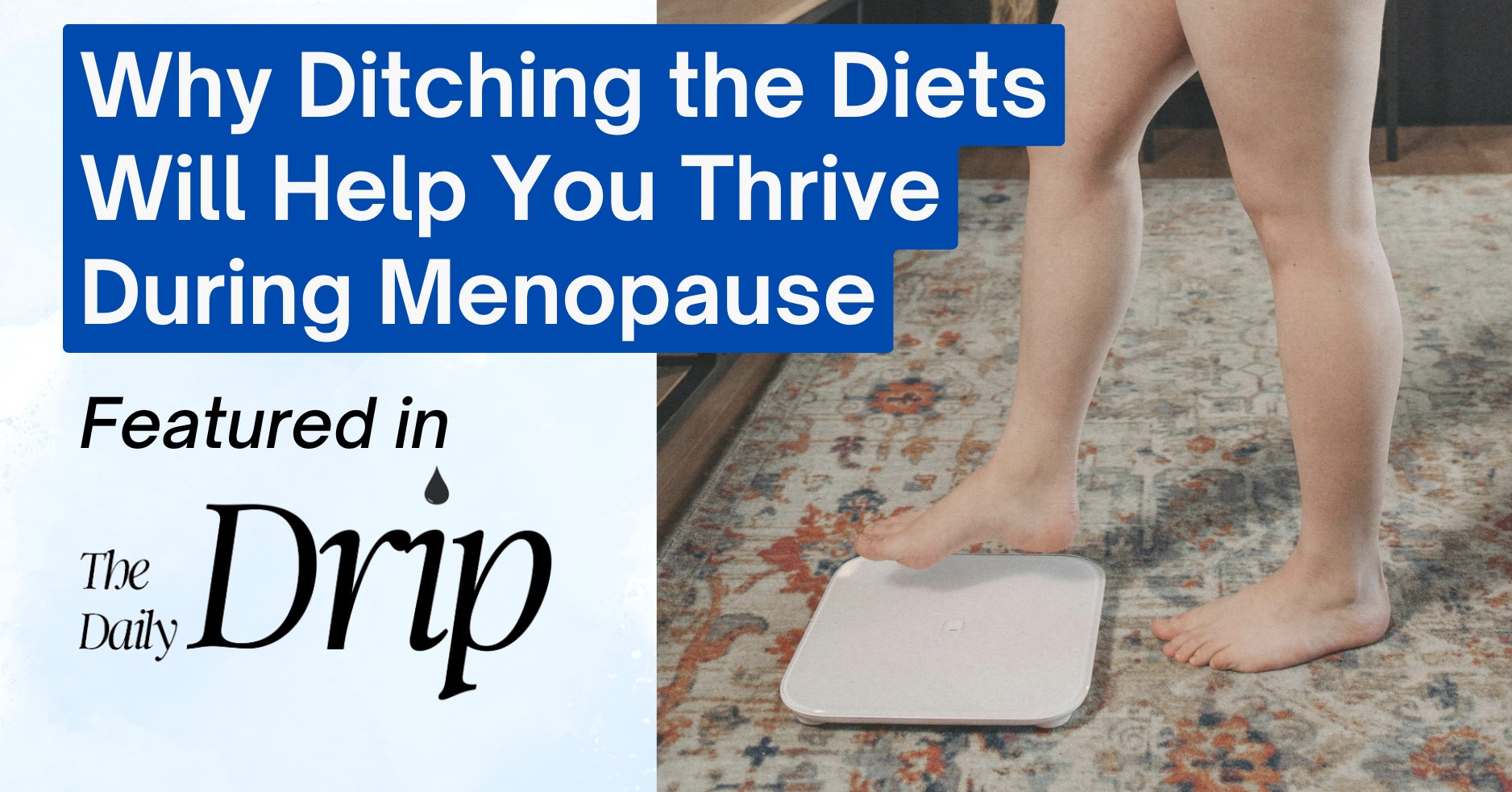 A person standing on a digital scale on a patterned rug, with a blue and white text box overlay. The text reads, "Why Ditching the Diets Will Help You Thrive During Menopause" in large white letters, and "Featured in The Drip Daily" in smaller black letters below, with a water droplet icon.